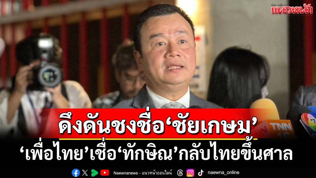 ‘พท.’ชงชื่อ‘ชัยเกษม’ชิงนายกฯ ‘อิ๊งค์’ส่งไลน์ขอบคุณยืนหยัดอยู่ด้วยกัน เชื่อ‘ทักษิณ’กลับขึ้นศาล