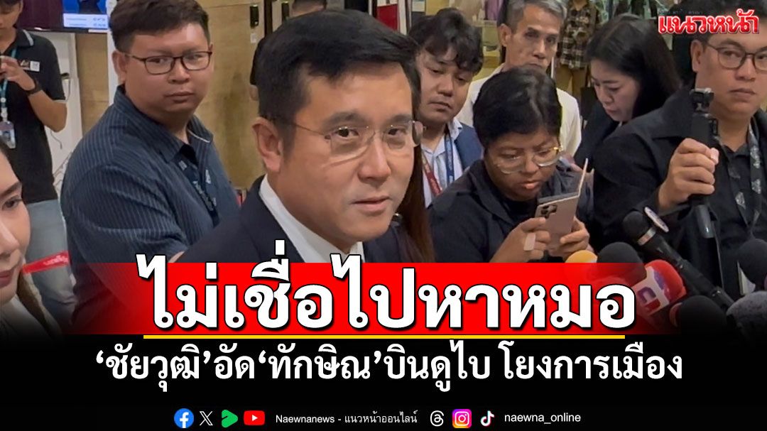 ไม่เชื่อไปหาหมอ! 'ชัยวุฒิ'อัด'ทักษิณ'บินดูไบ โยงประเด็นการเมือง