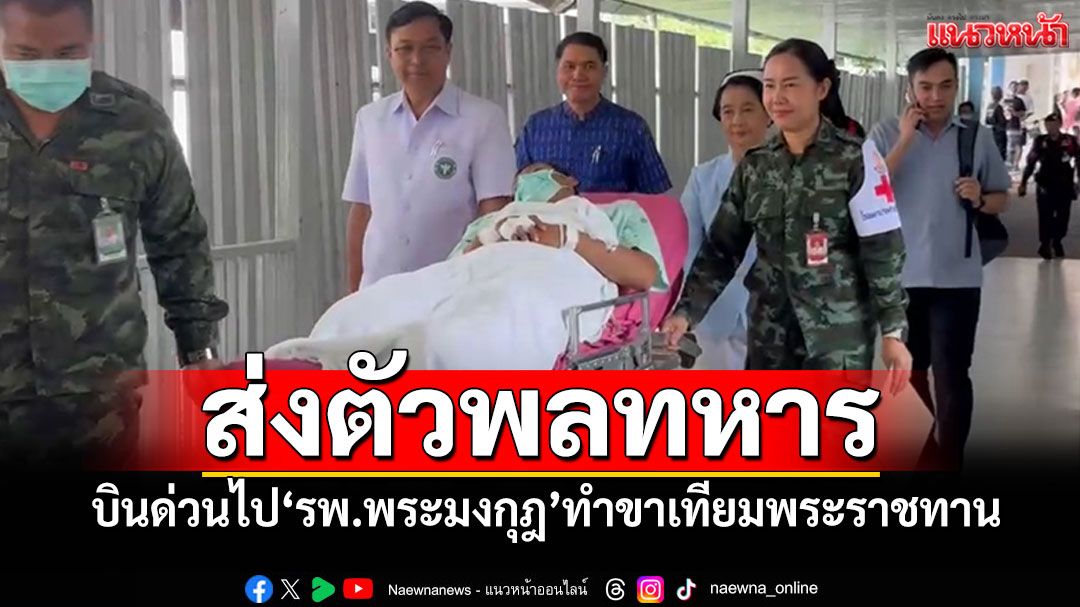 ส่งตัวพลทหารเหยียบทุ่นบอมบ์ บินด่วนไปรพ.พระมงกุฎ ทำขาเทียมพระราชทาน