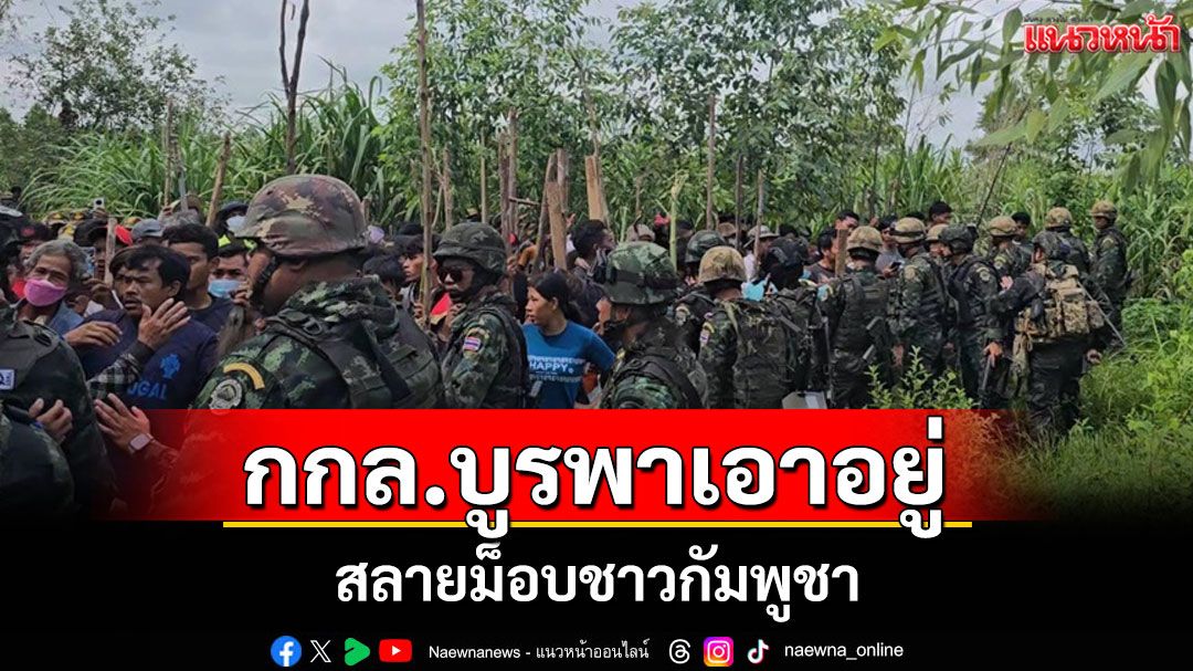 กองกำลังบูรพาตรึงกำลังชายแดนสระแก้วสลายม็อบชาวกัมพูชาสำเร็จ ไร้ปะทะ