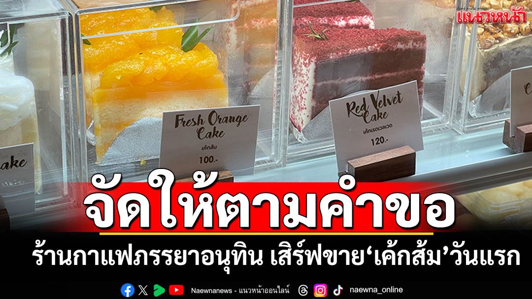จัดให้ตามคำขอ! ร้านกาแฟภรรยาอนุทิน เสิร์ฟขาย ‘เค้กส้ม’ วันแรก
