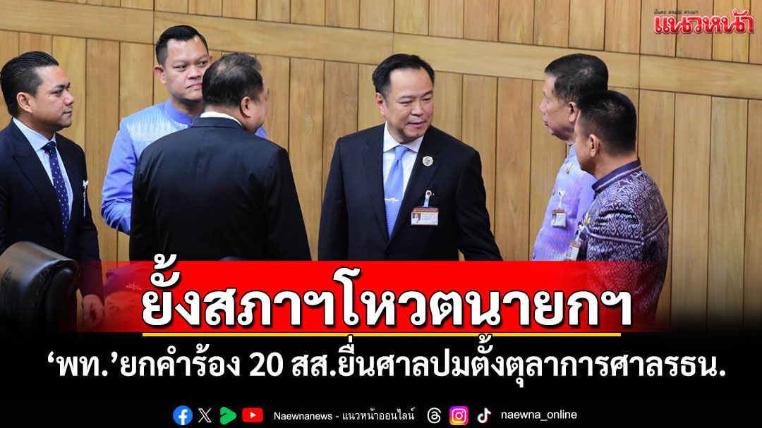 ยั้งสภาฯโหวตนายกฯ 'พท.'ยกคำร้อง 20 สส.ยื่นศาลปมตั้งตุลาการศาลรธน.