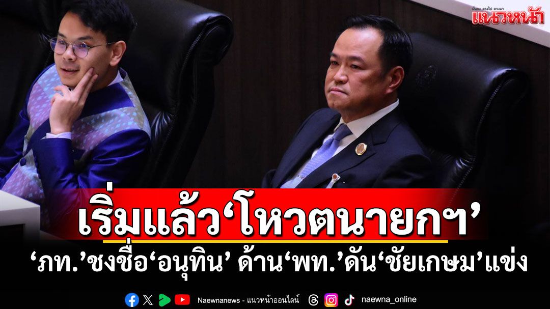 ​เริ่มแล้วโหวตนายกฯคนที่ 32 ‘ภูมิใจไทย’ชงชื่อ‘อนุทิน’ ด้าน‘เพื่อไทย’ดัน‘ชัยเกษม’