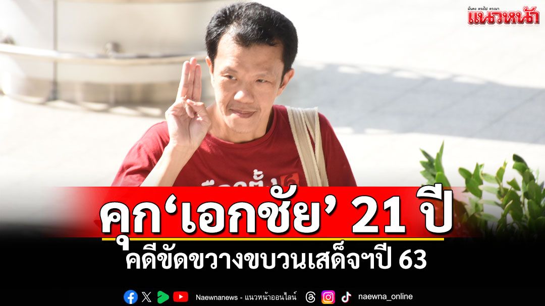 ด่วน!ศาลอุทธรณ์พิพากษากลับ สั่งจำคุกอ่วม'เอกชัย หงส์กังวาน' 21 ปี คดีขัดขวางขบวนเสด็จฯปี 63