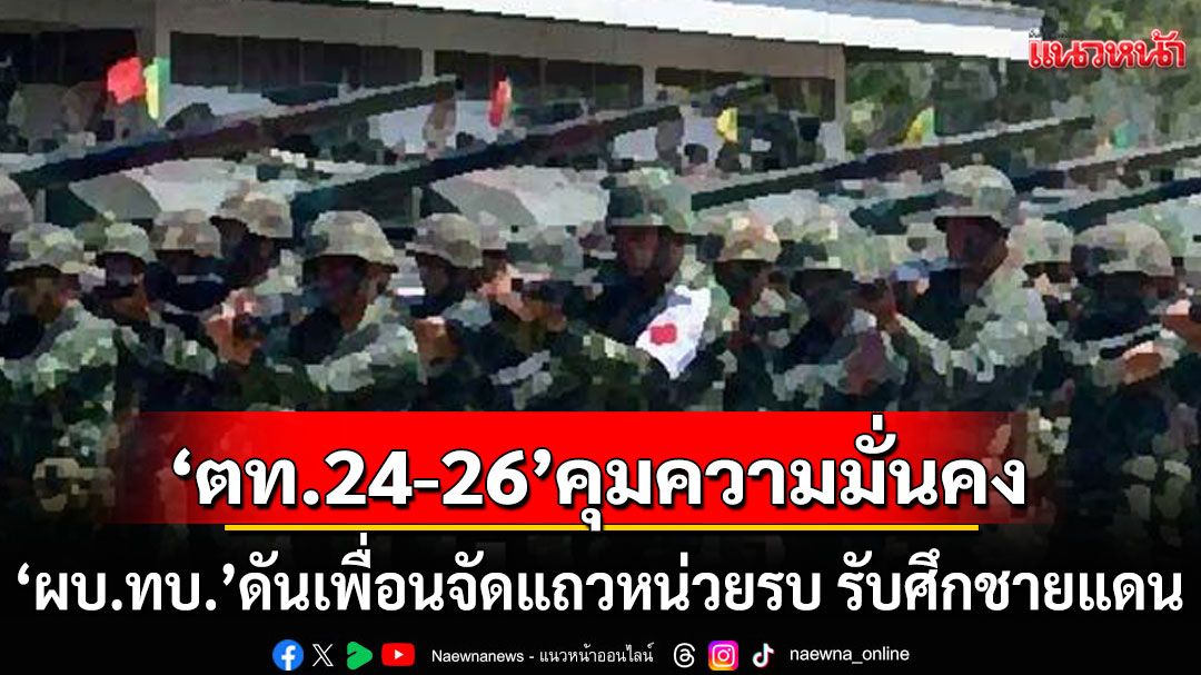 'ตท.24-26'แท็กทีมคุมความมั่นคง 'ผบ.ทบ.'ดันเพื่อนเข้าไลน์ 5 เสือ จัดแถวหน่วยรบ รับศึกชายแดน