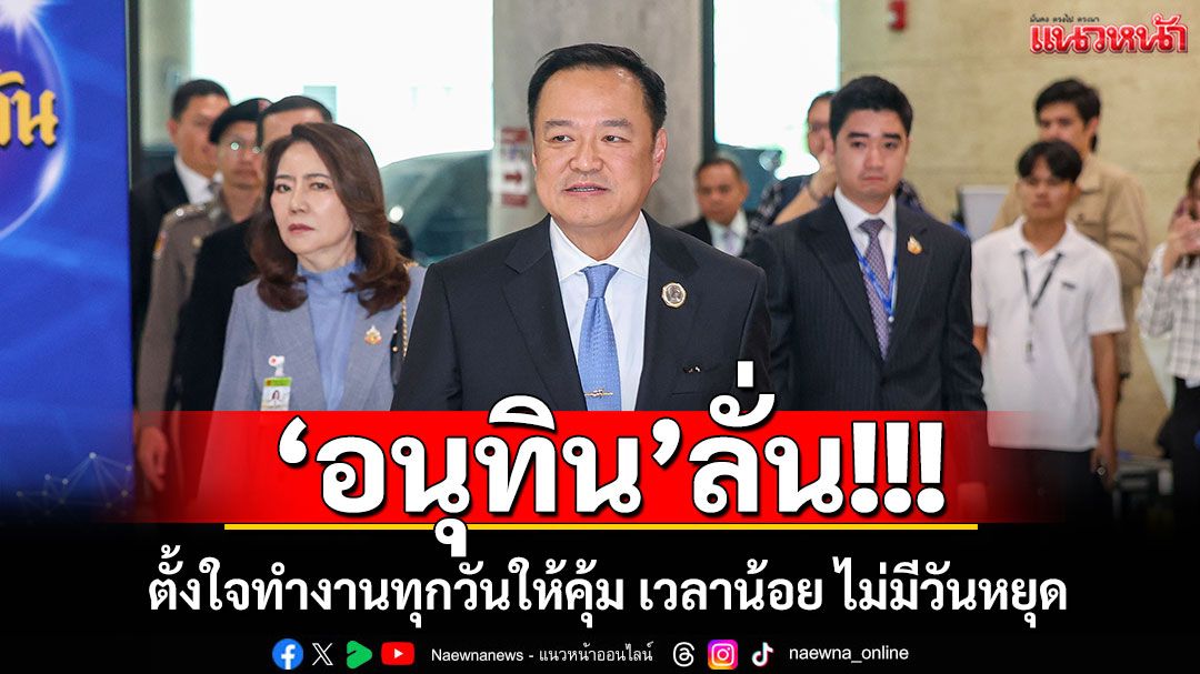 'อนุทิน'ลั่น! ตั้งใจทำงานทุกวันให้คุ้ม เวลาน้อย ไม่มีวันหยุด