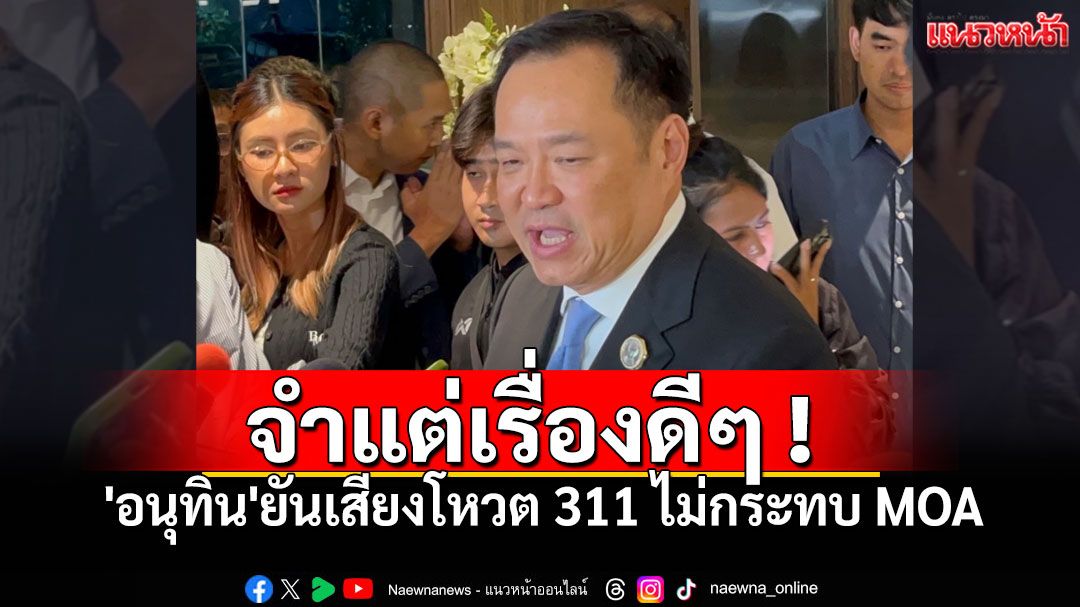'อนุทิน'ยันเสียงโหวต​ 311​ ไม่กระทบ MOA​ บอกจำแต่เรื่องดีๆ​ ไม่เก็บความขัดแย้ง