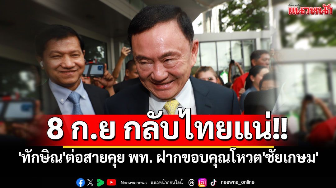 'ทักษิณ'ต่อสายคุยแกนนำ พท. ฝากขอบคุณร่วมโหวต'ชัยเกษม' ยัน 8 ก.ย กลับไทยแน่นอน