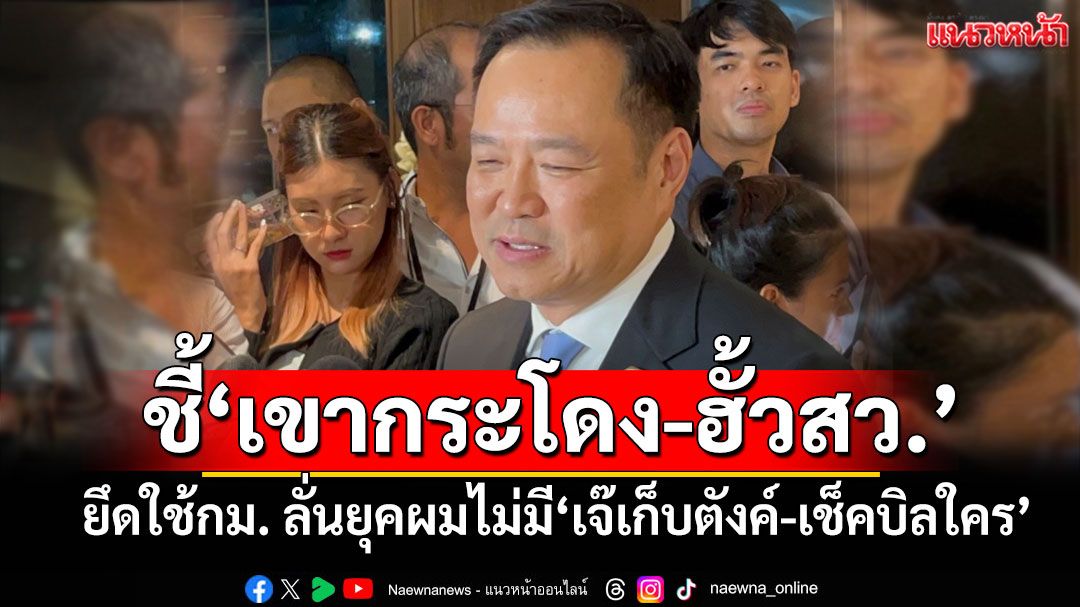 ‘อนุทิน’ชี้‘เขากระโดง-ฮั้วสว.’ยึดใช้กม.ทำถูกต้อง ลั่นยุคผมไม่มี‘เจ๊เก็บตังค์-เช็คบิลย้อนหลังใคร’