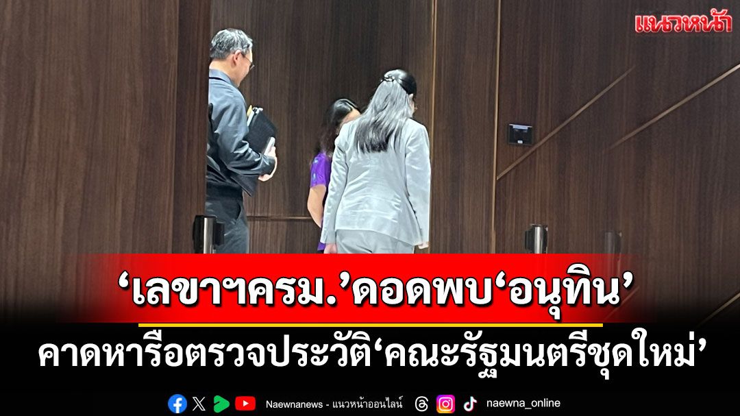 ‘เลขาฯครม.’ดอดพบ‘อนุทิน’ คาดหารือตรวจประวัติ‘คณะรัฐมนตรีชุดใหม่’
