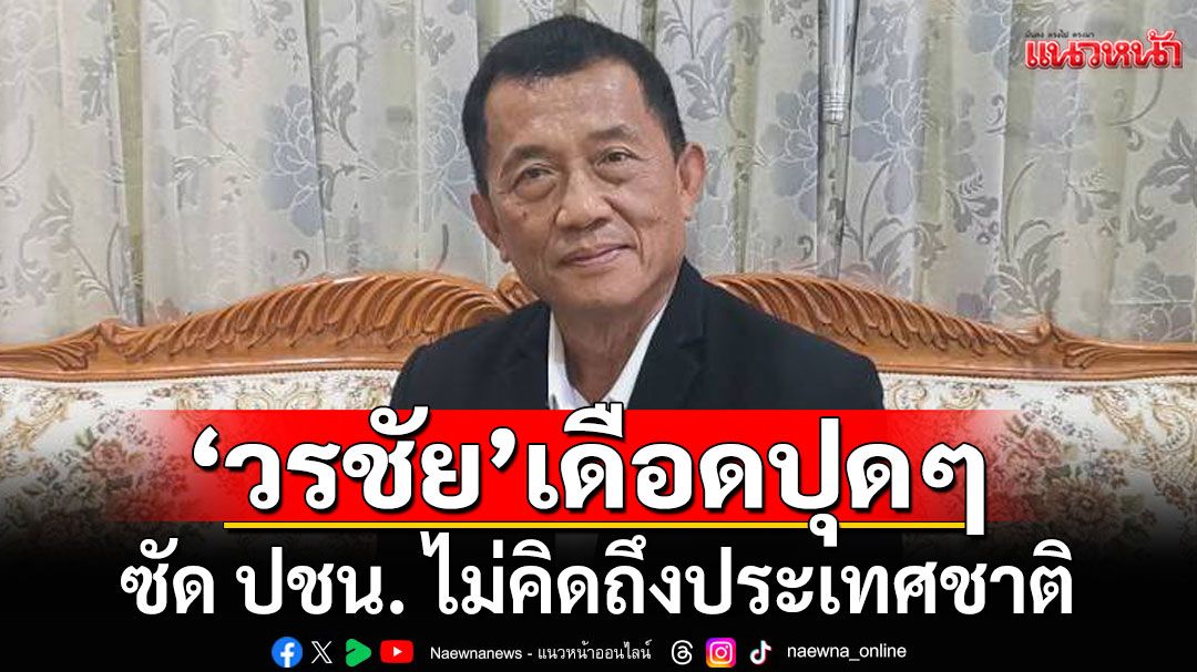 'วรชัย'เดือดปุดๆ ซัด ปชน. ไม่คิดถึงประเทศชาติ เอาประชาชนเป็นเครื่องมือ ทำให้ตัวเองได้เป็นใหญ่