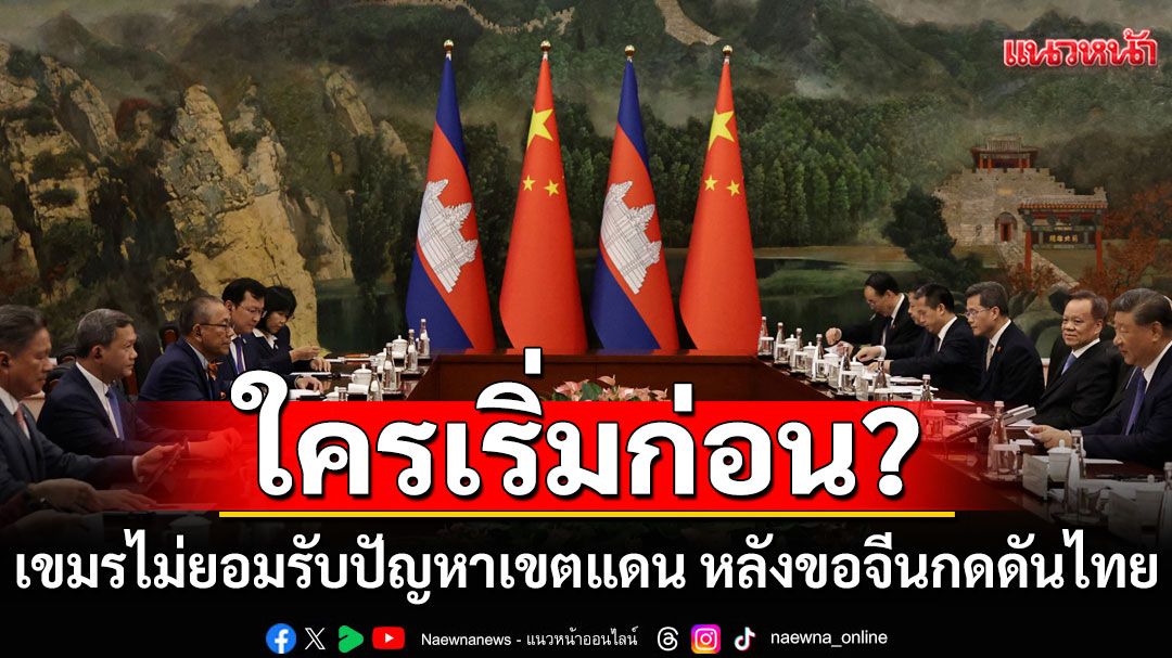 สงสัยต้องออกแรงอีกสักรอบ! ‘อดีตบิ๊กข่าวกรอง’ชี้เขมรไม่ยอมรับปัญหาเขตแดน หลังขอจีนกดดันไทย