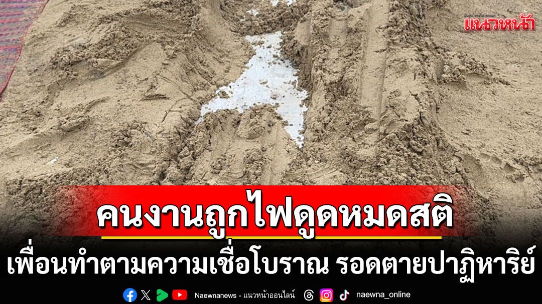 คนงานถูกไฟดูดหมดสติ เพื่อนทำตามความเชื่อโบราณ กลบทรายบนสังกะสี รอดตายปาฏิหาริย์