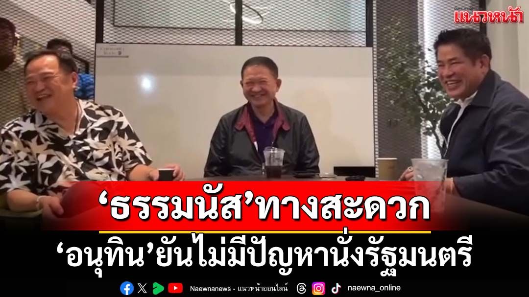 ‘อนุทิน’ยันไม่มีปัญหา‘ธรรมนัส’นั่งรมต. เจ้าตัวเหงื่อแตกถามกลับสื่อ‘ใครอยากนั่งกลาโหม’
