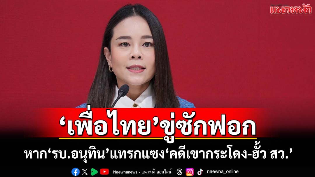 ไฟแรง!‘เพื่อไทย’ขู่เปิดซักฟอก‘อนุทิน’ หากแทรกแซง‘คดีเขากระโดง-ฮั้ว สว.’