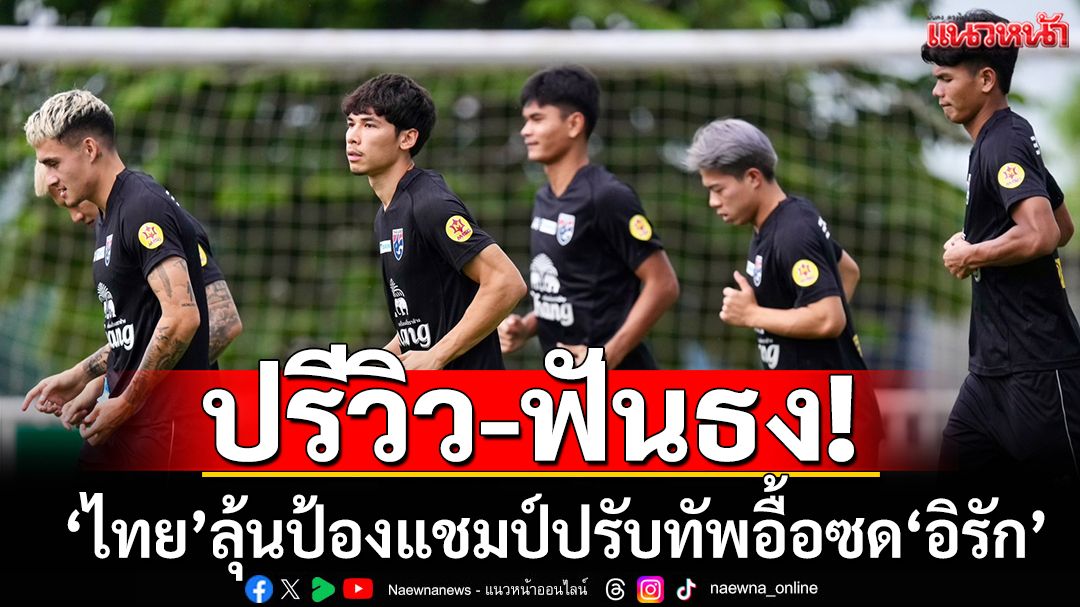ปรีวิว-ฟันธง!‘ไทย’ลุ้นป้องแชมป์ปรับทัพอื้อซด‘อิรัก’