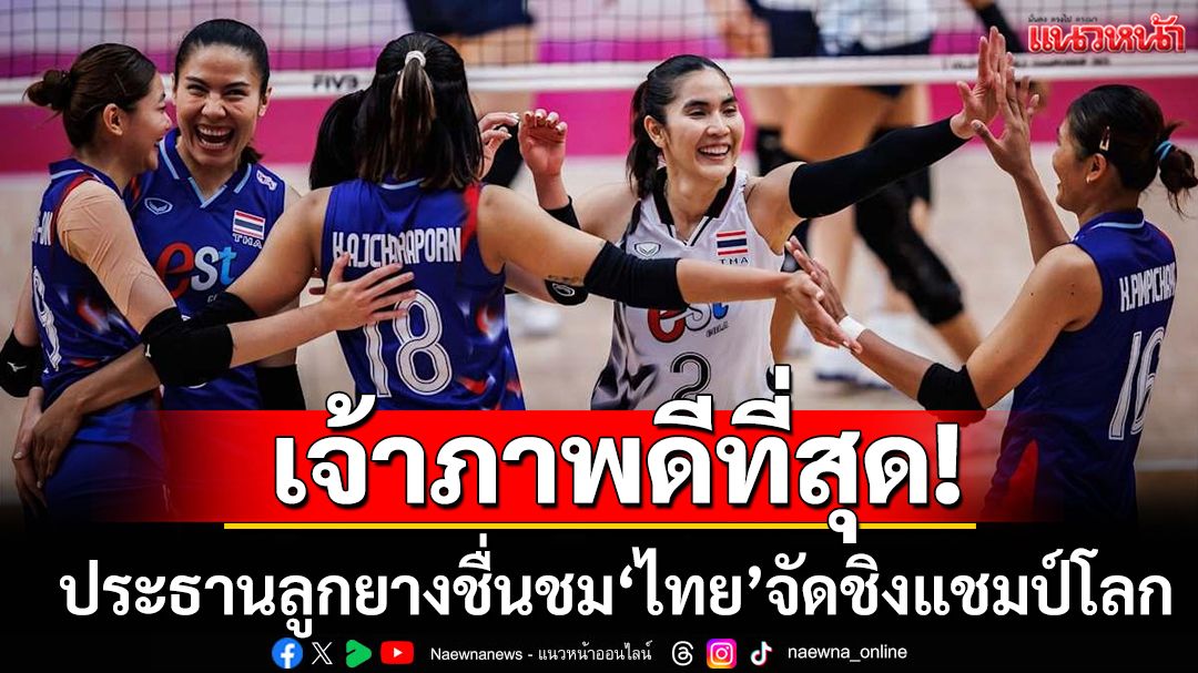 เจ้าภาพดีที่สุด! ประธานลูกยางโลกชื่นชม‘ไทย’จัดชิงแชมป์โลก