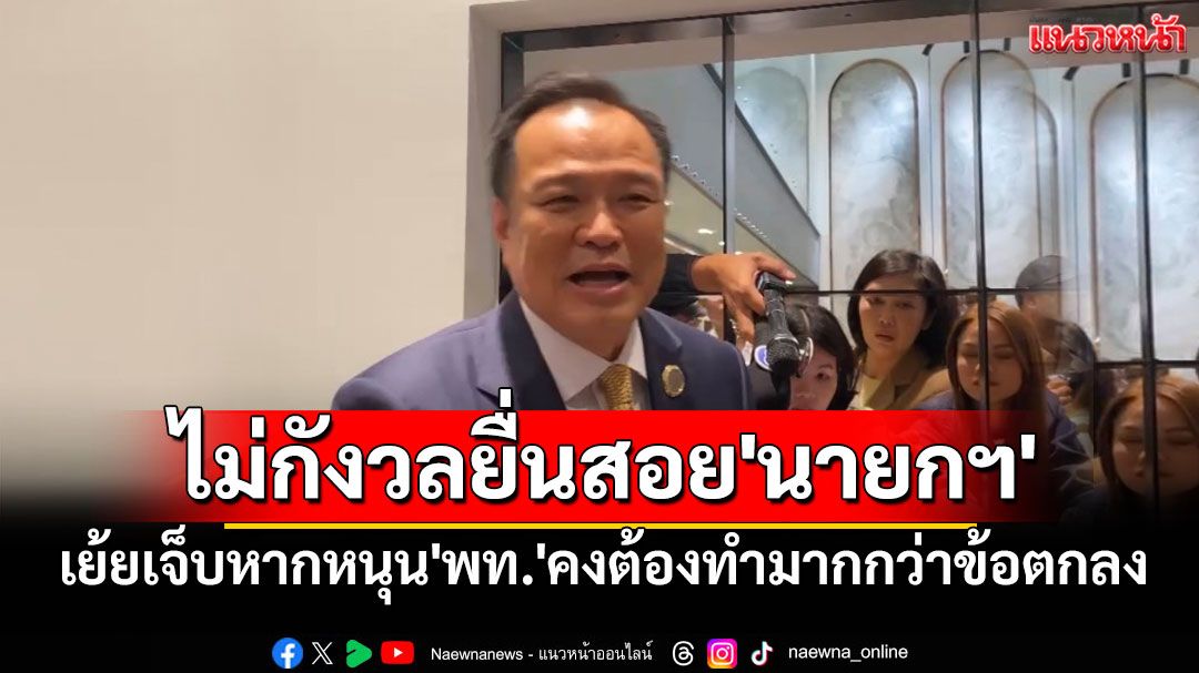 'อนุทิน'ไม่กังวล'พท.'ยื่นสอย'นายกฯ' เย้ยเจ็บหากหนุน'ชัยเกษม'คงต้องทำมากกว่าข้อตกลง