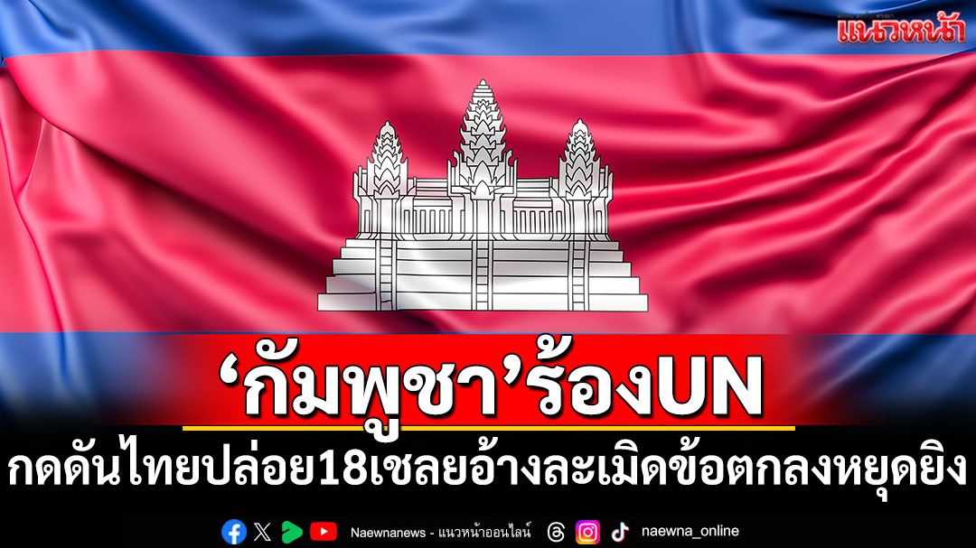 'กัมพูชา'ร้องUN! กดดันไทยปล่อย 18 เชลย อ้างเป็นการละเมิดข้อตกลงหยุดยิง