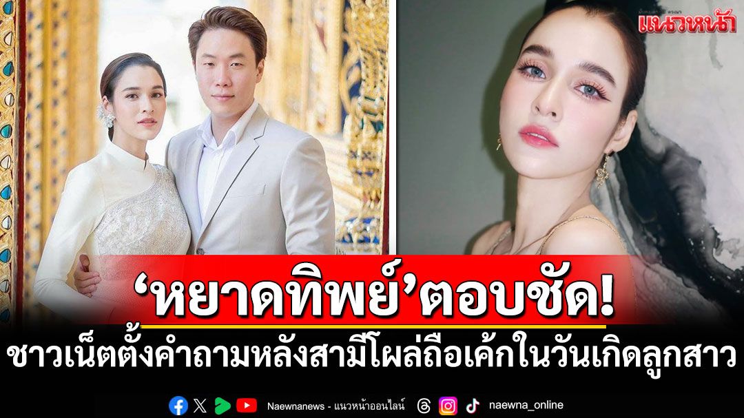 'หยาดทิพย์'ตอบชัด! ชาวเน็ตตั้งคำถาม หลังสามีโผล่ถือเค้กในวันเกิดลูกสาว
