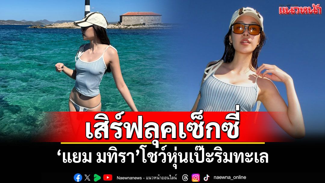 ฮอตฉ่า! 'แยม มทิรา'เสิร์ฟลุคเซ็กซี่โชว์หุ่นเป๊ะริมทะเล