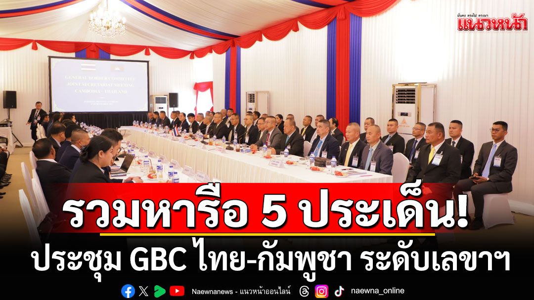 ประชุม GBC ไทย-กัมพูชา ระดับเลขาฯ ถกเก็บทุ่นระเบิด ถอนอาวุธที่ยิงเป็นพื้นที่