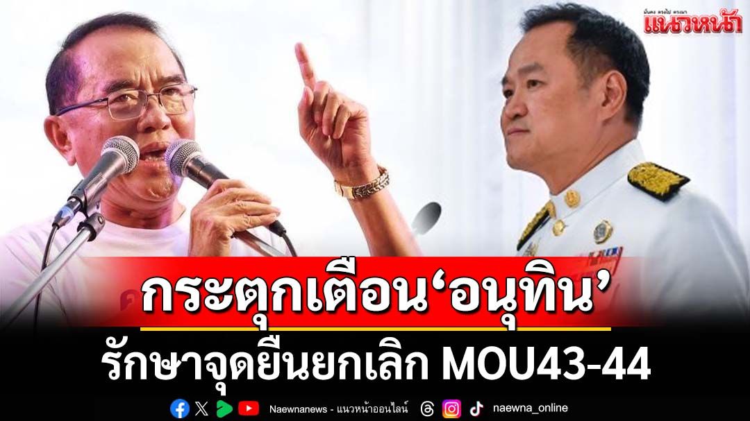กระตุกเตือน‘อนุทิน’ รักษาจุดยืนของตนเอง-ภท. ยกเลิก MOU43-44