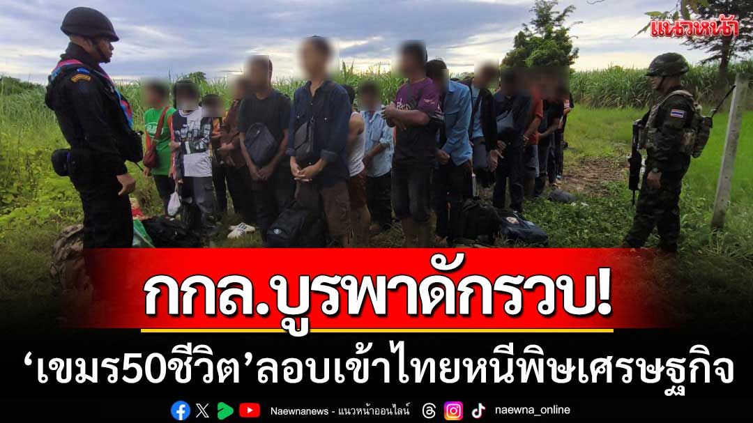 กกล.บูรพาดักรวบ! ‘แรงงานเขมร 50 ชีวิต’ ลอบเข้าไทยหนีพิษเศรษฐกิจกัมพูชา