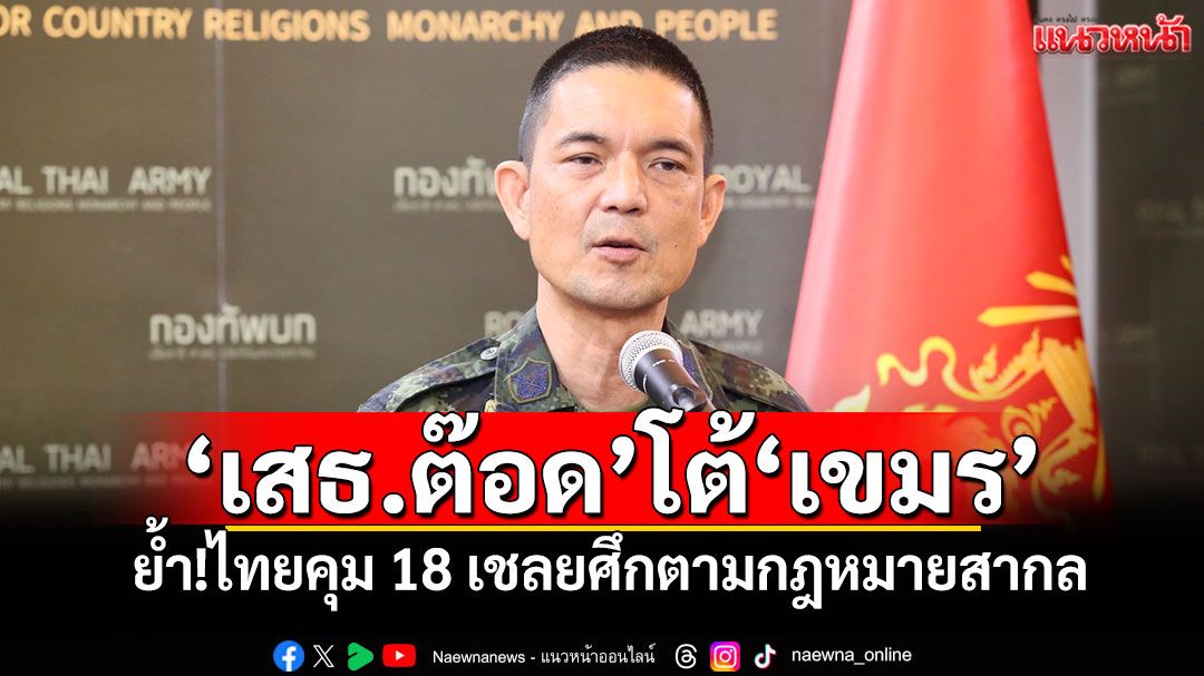 'เสธ.ต๊อด'โต้'เขมร' ย้ำ!ไทยคุม 18 เชลยศึกตามกฎหมายสากล