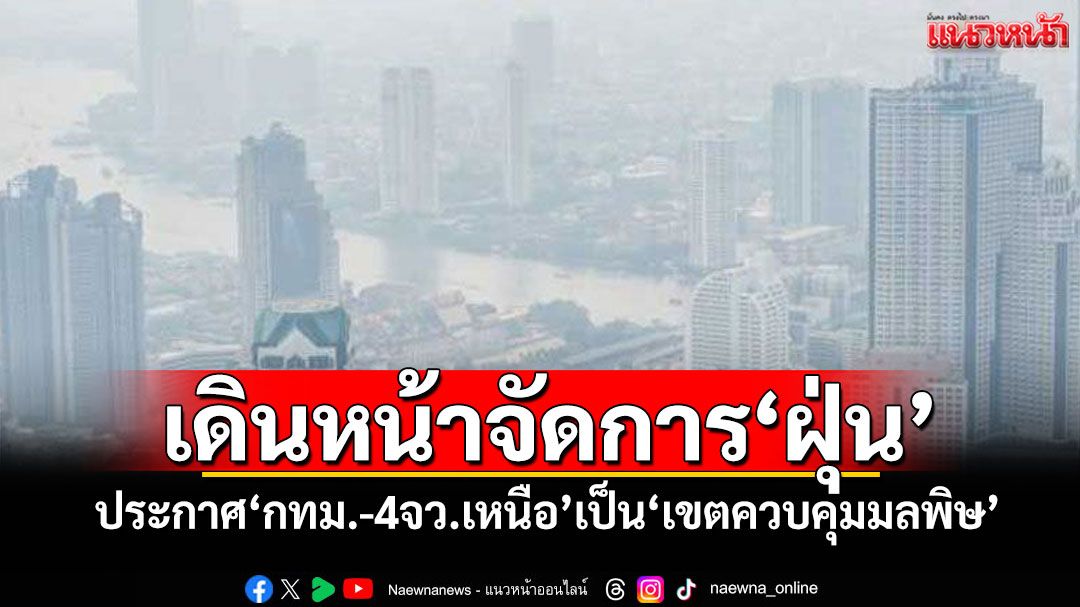 เดินหน้าจัดการ'ฝุ่น' ประกาศ'กทม.-4จว.เหนือ'เป็น'เขตควบคุมมลพิษ'