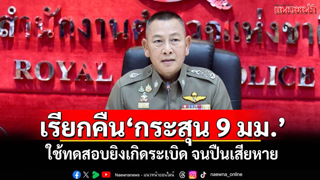 ผบ.ตร.สั่งตรวจสอบ-เรียกคืน'กระสุน 9 มม.' ใช้ทดสอบยิงเกิดระเบิด จนปืนเสียหาย