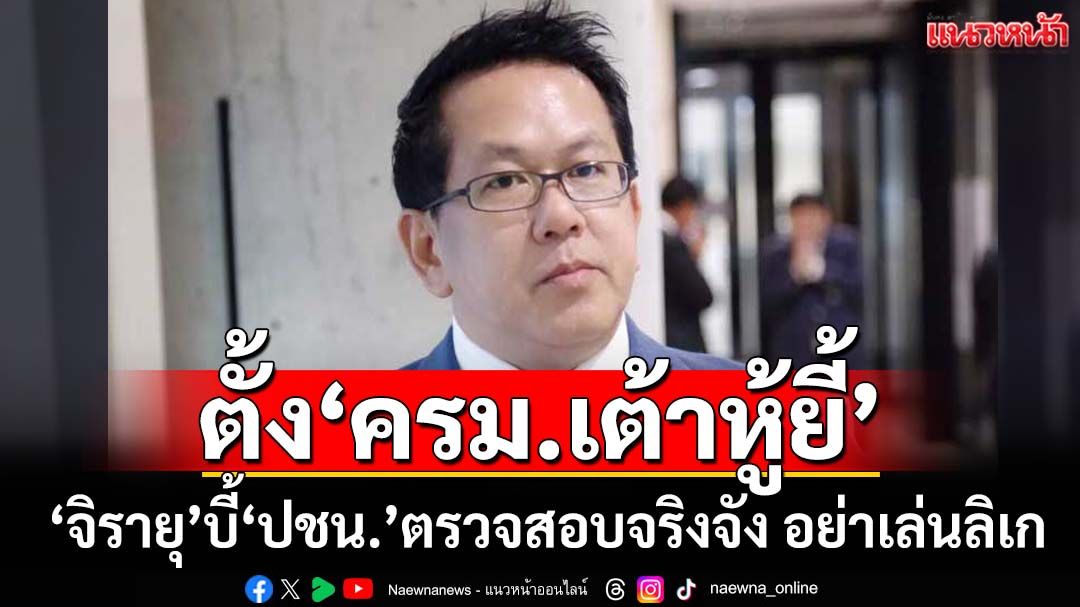 ‘จิรายุ’เย้ย‘ปชน.’ตั้ง‘ครม.เต้าหู้ยี้-ครม.สมนาคุณ’ บี้ตรวจสอบจริงจัง อย่ามัวเล่นลิเก