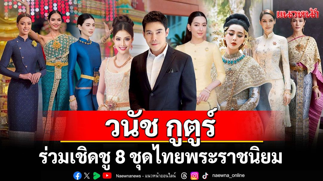 'วนัช กูตูร์'ร่วมเชิดชู 8 ชุดไทยพระราชนิยม อัตลักษณ์ความงามคู่แผ่นดิน