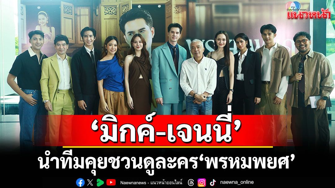 EXCLUSIVE PRESS INTERVIEW 'พรหมพยศ'อบอุ่นใกล้ชิด'มิกค์-เจนนี่'นำทีมคุยชวนดูละครสนุกทุกตอน