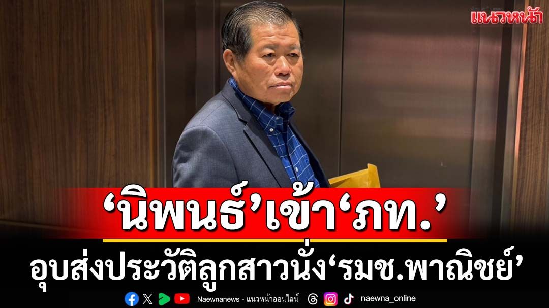 ‘นิพนธ์’หนีบซองเอกสารเข้า‘ภท.’ ยังอุบส่งประวัติลูกสาวนั่ง‘รมช.พาณิชย์’