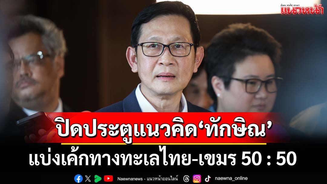 ปิดประตูแนวคิด‘ทักษิณ’แบ่งเค้กทางทะเลไทย-เขมร ‘ว่าที่รมว.พลังงาน’ลั่นไม่ยอมเสียพื้นที่