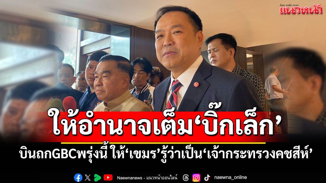 ‘นายกฯ’ให้อำนาจเต็ม‘บิ๊กเล็ก’บินถกGBCพรุ่งนี้ ให้‘เขมร’รู้ว่าเป็น‘เจ้ากระทรวงคชสีห์’