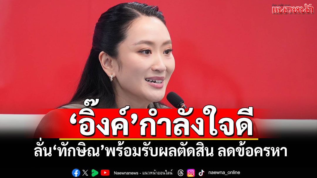 'อิ๊งค์'กำลังใจดี ลั่น'ทักษิณ'พร้อมรับผลตัดสิน ลดข้อครหา