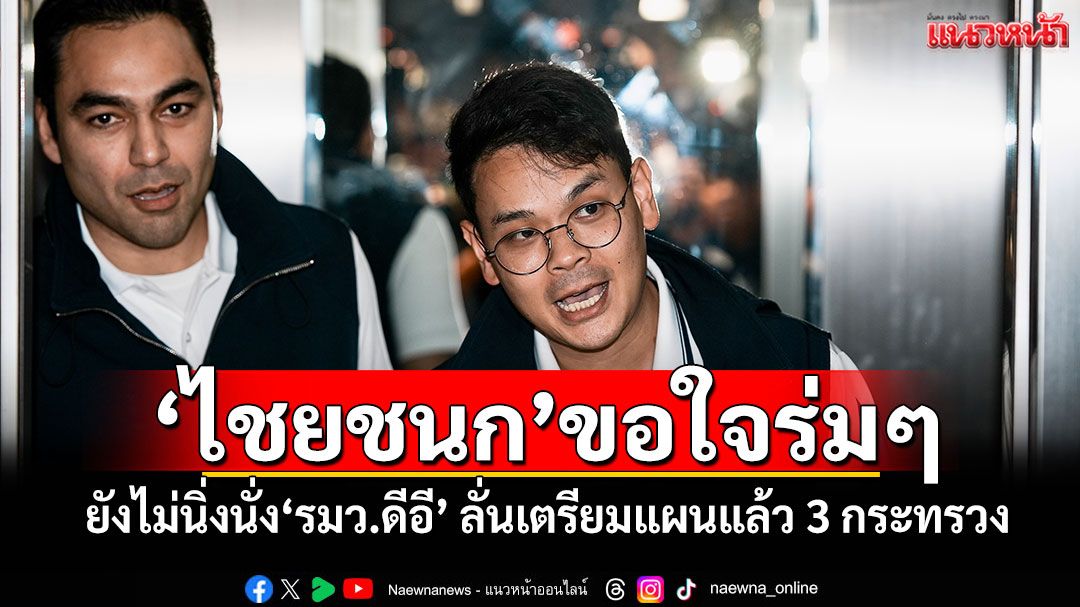 ​‘ไชยชนก’ขอใจร่มๆ ยังไม่นิ่งนั่ง‘รมว.ดีอี’ ลั่นเตรียมแผนแล้ว 3 กระทรวง