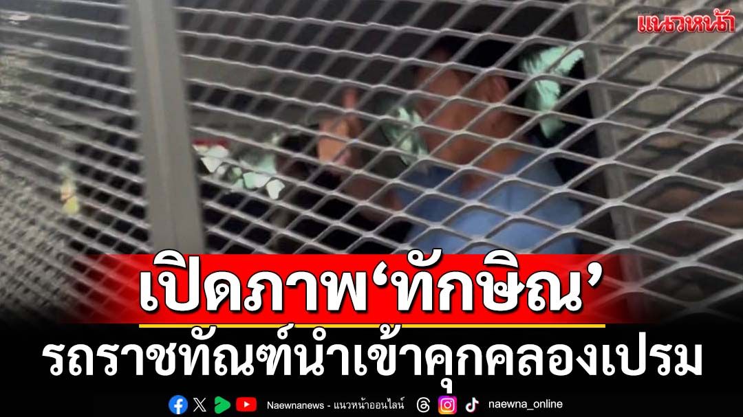 เปิดภาพ‘ทักษิณ’ รถราชทัณฑ์มุ่งหน้าเข้าเรือนจำคลองเปรม