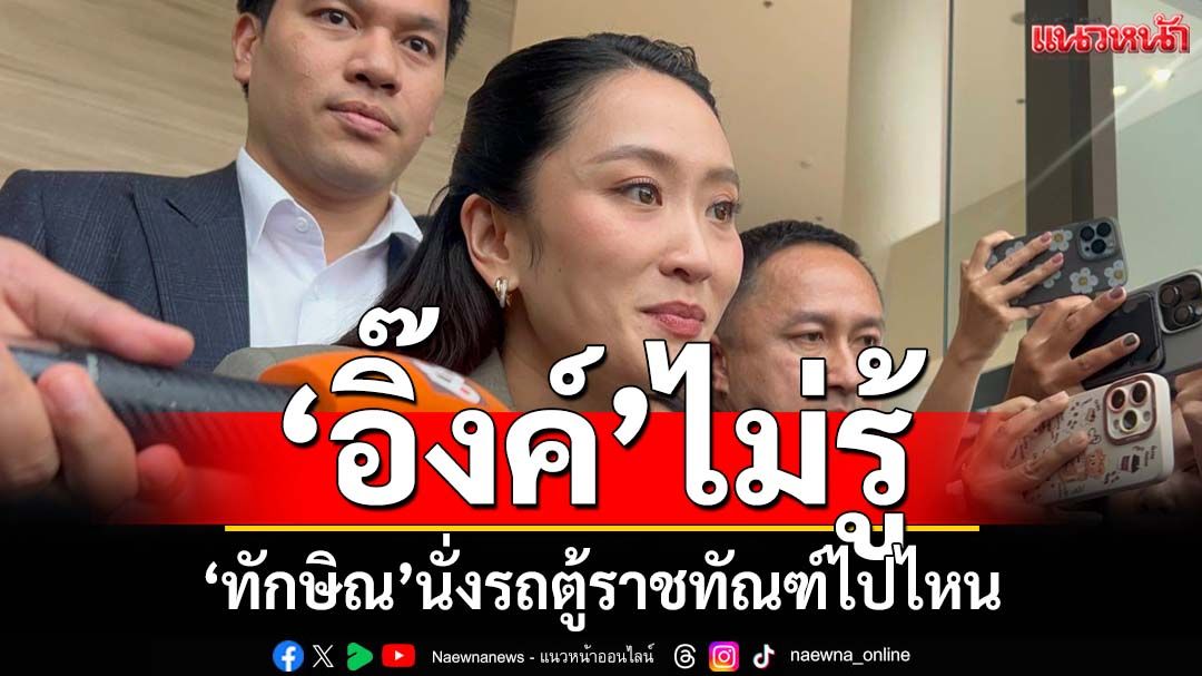 ‘อิ๊งค์’ไม่รู้‘ทักษิณ’นั่งรถตู้ราชทัณฑ์ไปไหน ขอเช็คก่อน