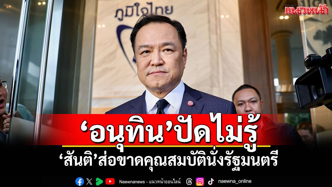 ‘อนุทิน’ปัดไม่รู้ ‘สันติ’ส่อขาดคุณสมบัตินั่งรัฐมนตรี