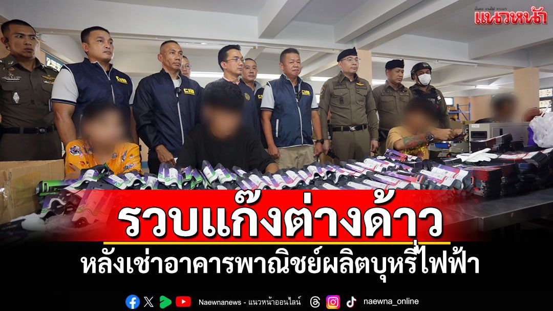 รวบแก๊งต่างด้าว หลังเช่าอาคารพาณิชย์ผลิตบุหรี่ไฟฟ้า