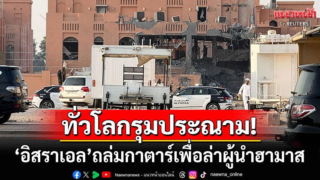 ทั่วโลกรุมประณาม! 'อิสราเอล'ถล่มกาตาร์หวังปลิดชีพผู้นำฮามาส 'ทรัมป์'ไม่พอใจอย่างมาก