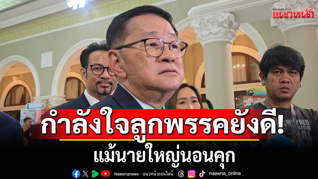 'ประเสริฐ' ยัน กำลังใจลูกพรรค พท.ยังดี จับมือกันแน่น  แม้นายใหญ่นอนคุก!