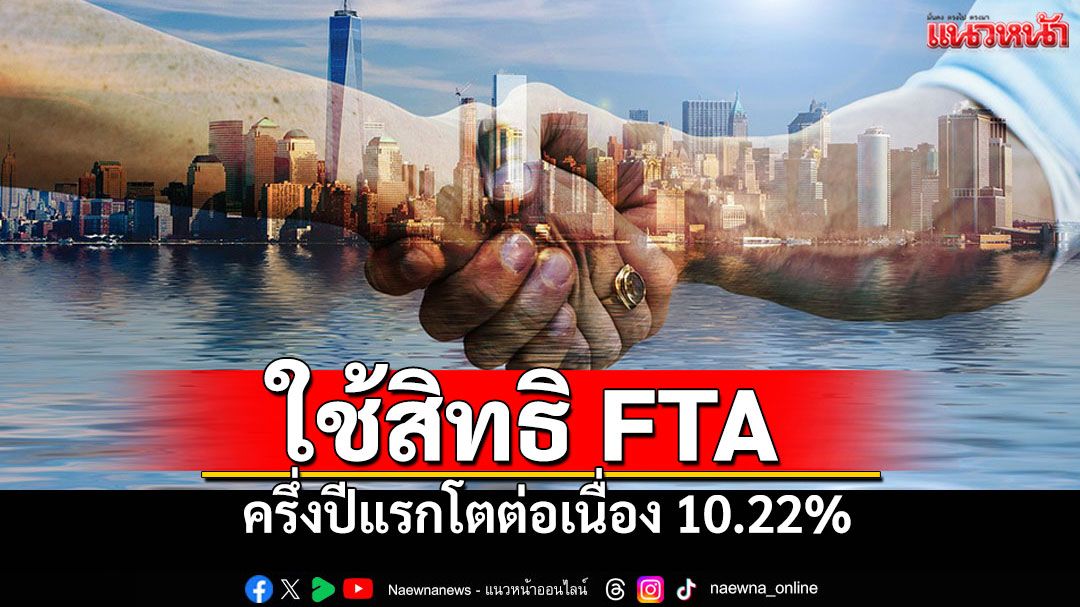 ใช้สิทธิภายใต้ FTA ช่วงครึ่งปีแรก 2568 เติบโตต่อเนื่อง 10.22%