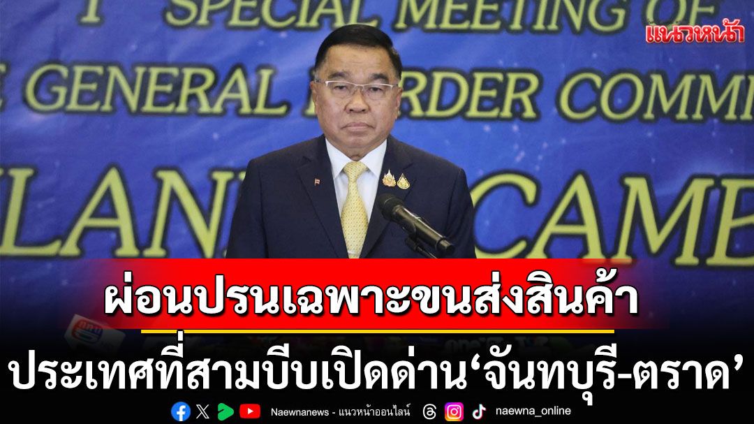 'บิ๊กเล็ก'เผยประเทศที่สามบีบเปิดด่าน'จันทบุรี-ตราด' ย้ำผ่อนปรนเฉพาะขนส่งสินค้า