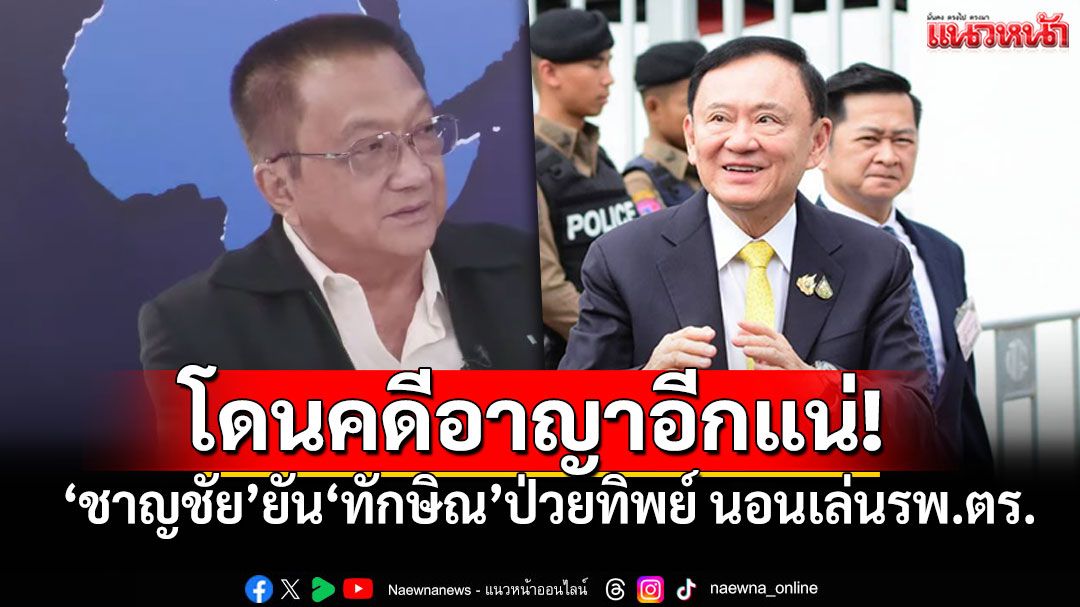 'ชาญชัย'ยืนยัน'ทักษิณ' โดนคดีอาญาอีกแน่! ปมอ้างป่วยเข้าไปนอนเล่นรพ.ตร.