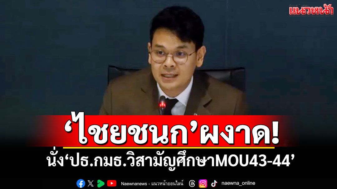 ‘ไชยชนก’ผงาด! นั่ง‘ปธ.กมธ.วิสามัญศึกษาMOU43-44’ รับปากทำหน้าที่เป็นกลาง