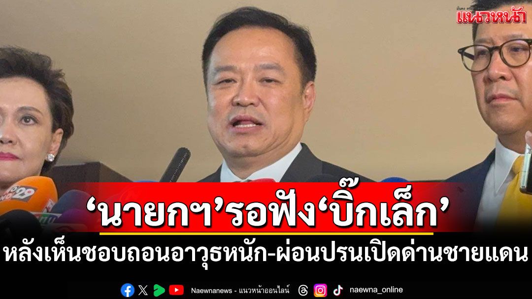 'นายกฯ'รอฟัง'บิ๊กเล็ก' หลังเห็นชอบถอนอาวุธหนัก-ผ่อนปรนเปิดด่านชายแดน